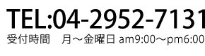 TEL:04-2952-7131 受付時間 月〜金曜日 am9:00〜pm6:00